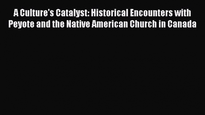 Read A Culture's Catalyst: Historical Encounters with Peyote and the Native American Church