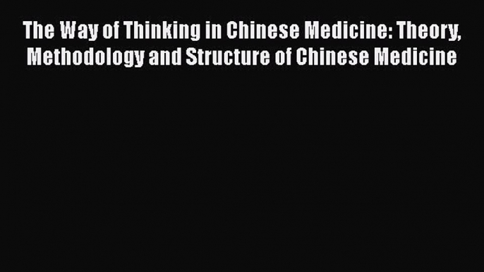 Read The Way of Thinking in Chinese Medicine: Theory Methodology and Structure of Chinese Medicine