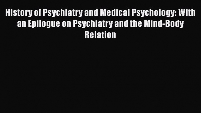 Read History of Psychiatry and Medical Psychology: With an Epilogue on Psychiatry and the Mind-Body