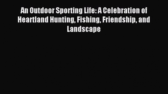 Read An Outdoor Sporting Life: A Celebration of Heartland Hunting Fishing Friendship and Landscape