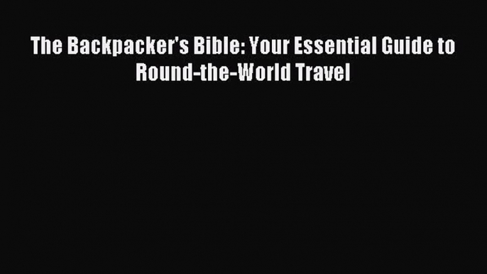 Read The Backpacker's Bible: Your Essential Guide to Round-the-World Travel PDF Online