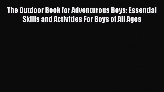 Read The Outdoor Book for Adventurous Boys: Essential Skills and Activities For Boys of All