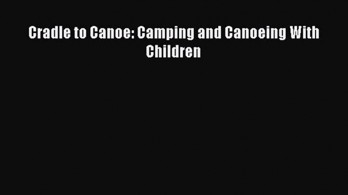 Read Cradle to Canoe: Camping and Canoeing With Children Ebook Online