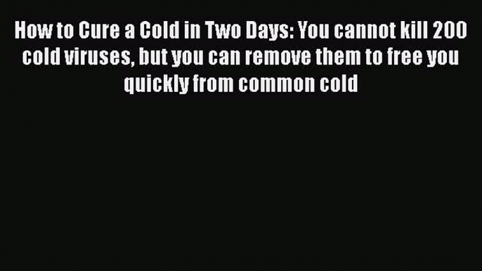 Download How to Cure a Cold in Two Days: You cannot kill 200 cold viruses but you can remove