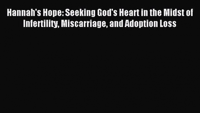 Download Hannah's Hope: Seeking God's Heart in the Midst of Infertility Miscarriage and Adoption