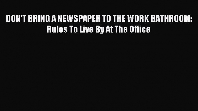 One of the best DON'T BRING A NEWSPAPER TO THE WORK BATHROOM: Rules To Live By At The Office