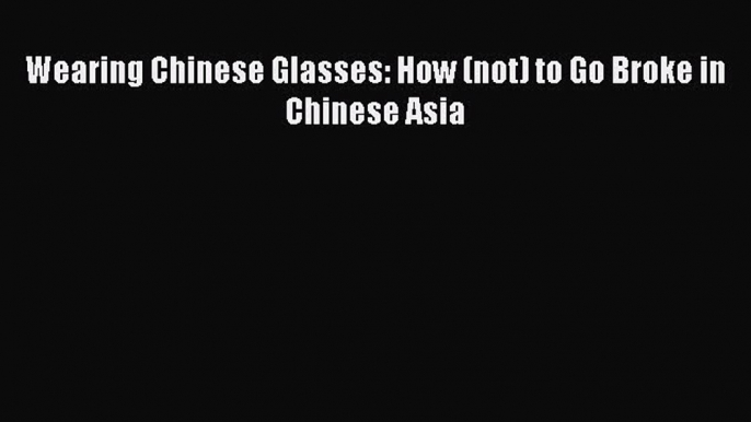 Free book Wearing Chinese Glasses: How (not) to Go Broke in Chinese Asia