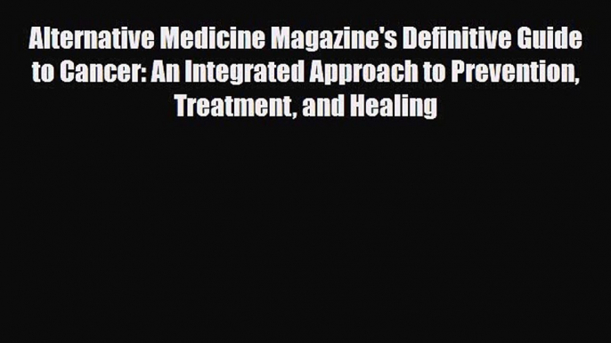 Read Alternative Medicine Magazine's Definitive Guide to Cancer: An Integrated Approach to