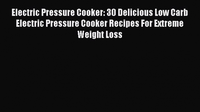 Read Electric Pressure Cooker: 30 Delicious Low Carb Electric Pressure Cooker Recipes For Extreme