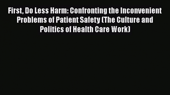 Read First Do Less Harm: Confronting the Inconvenient Problems of Patient Safety (The Culture