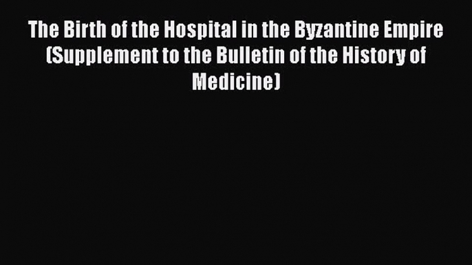 Read The Birth of the Hospital in the Byzantine Empire (Supplement to the Bulletin of the History