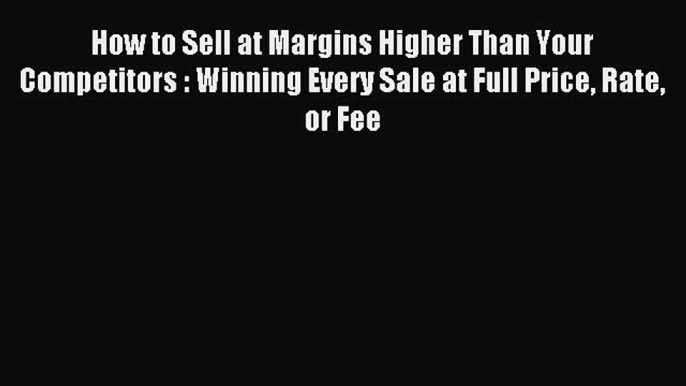 Read How to Sell at Margins Higher Than Your Competitors : Winning Every Sale at Full Price