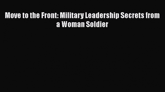 Download Move to the Front: Military Leadership Secrets from a Woman Soldier E-Book Download