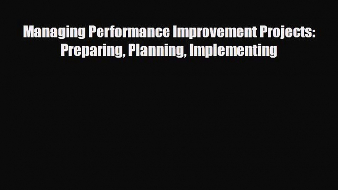 Read Managing Performance Improvement Projects: Preparing Planning Implementing Ebook Free