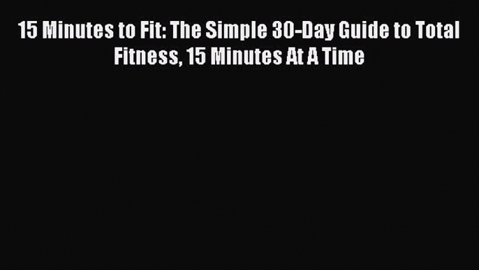 Read Books 15 Minutes to Fit: The Simple 30-Day Guide to Total Fitness 15 Minutes At A Time