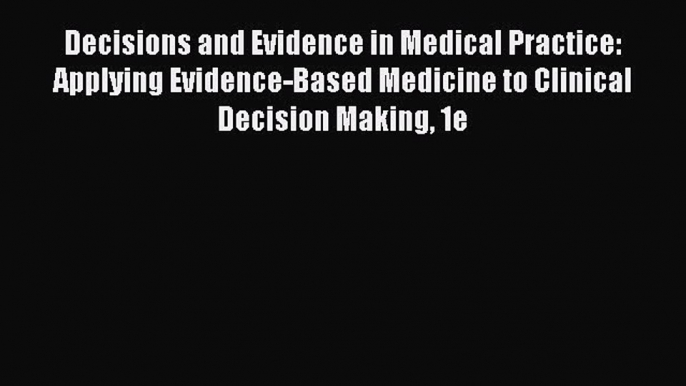 Read Decisions and Evidence in Medical Practice: Applying Evidence-Based Medicine to Clinical