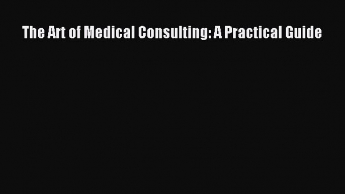 Read The Art of Medical Consulting: A Practical Guide Ebook Free