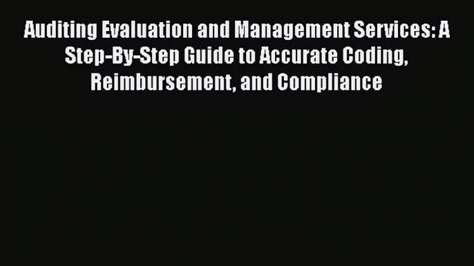 Read Auditing Evaluation and Management Services: A Step-By-Step Guide to Accurate Coding Reimbursement