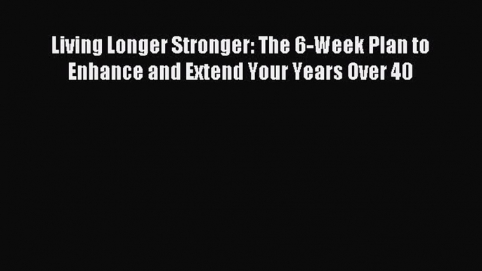 DOWNLOAD FREE E-books Living Longer Stronger: The 6-Week Plan to Enhance and Extend Your Years