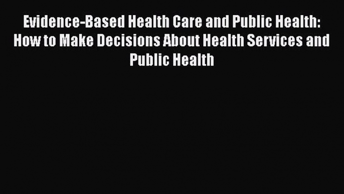 Read Evidence-Based Health Care and Public Health: How to Make Decisions About Health Services