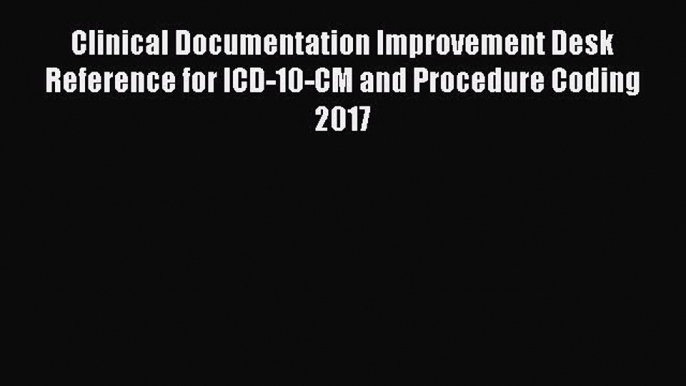 Read Clinical Documentation Improvement Desk Reference for ICD-10-CM and Procedure Coding 2017