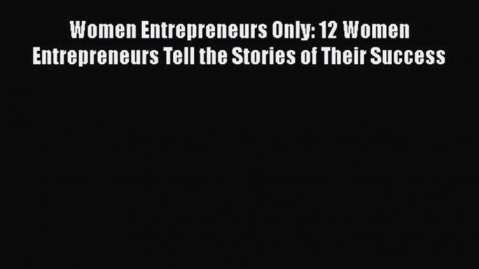 Read Women Entrepreneurs Only: 12 Women Entrepreneurs Tell the Stories of Their Success Ebook