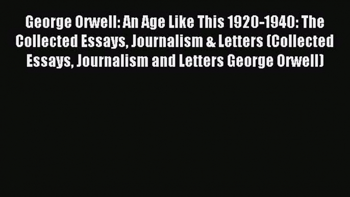 Read George Orwell: An Age Like This 1920-1940: The Collected Essays Journalism & Letters (Collected