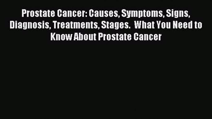 READ book Prostate Cancer: Causes Symptoms Signs Diagnosis Treatments Stages.  What You Need