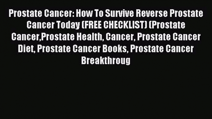 READ book Prostate Cancer: How To Survive Reverse Prostate Cancer Today (FREE CHECKLIST) (Prostate