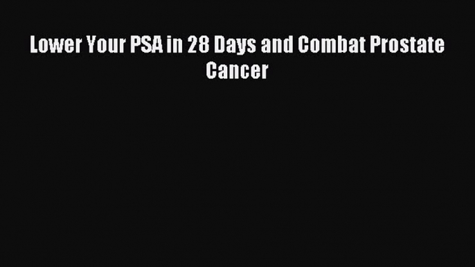 READ FREE FULL EBOOK DOWNLOAD Lower Your PSA in 28 Days and Combat Prostate Cancer# Full Free