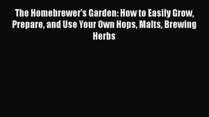 Read Books The Homebrewer's Garden: How to Easily Grow Prepare and Use Your Own Hops Malts