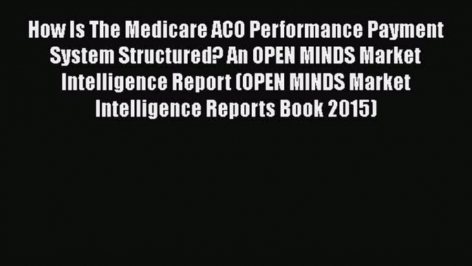 Read How Is The Medicare ACO Performance Payment System Structured? An OPEN MINDS Market Intelligence