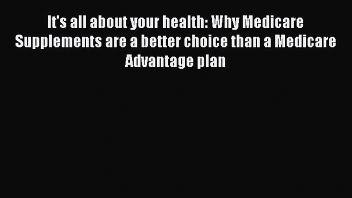 Read It's all about your health: Why Medicare Supplements are a better choice than a Medicare