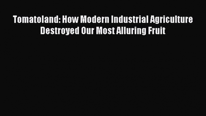 Read Books Tomatoland: How Modern Industrial Agriculture Destroyed Our Most Alluring Fruit