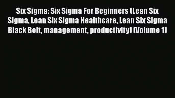 READbookSix Sigma: Six Sigma For Beginners (Lean Six Sigma Lean Six Sigma Healthcare Lean Six