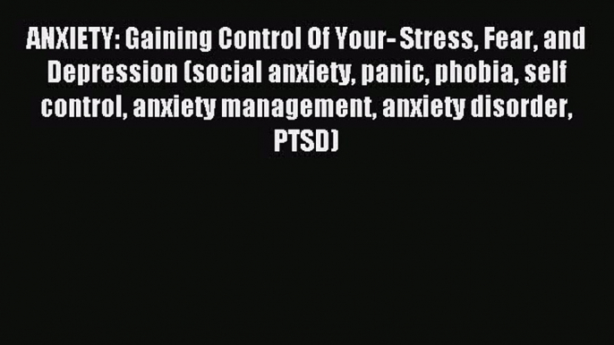 READ book ANXIETY: Gaining Control Of Your- Stress Fear and Depression (social anxiety panic