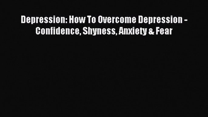 READ book Depression: How To Overcome Depression - Confidence Shyness Anxiety & Fear# Full