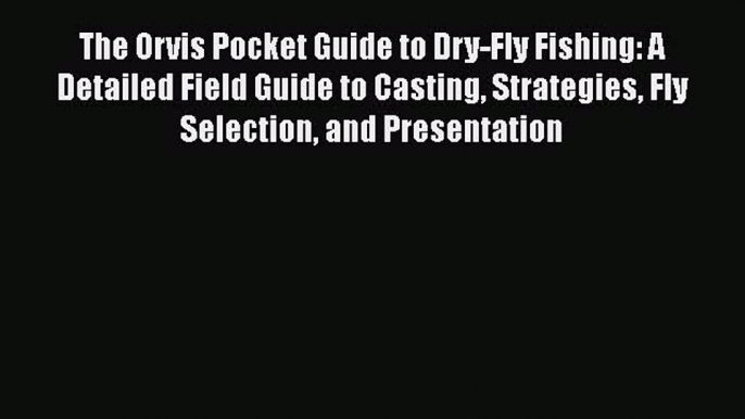 [Read] The Orvis Pocket Guide to Dry-Fly Fishing: A Detailed Field Guide to Casting Strategies