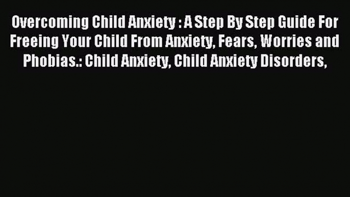 READ book Overcoming Child Anxiety : A Step By Step Guide For Freeing Your Child From Anxiety