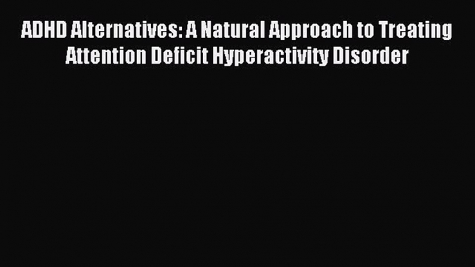 READ book ADHD Alternatives: A Natural Approach to Treating Attention Deficit Hyperactivity