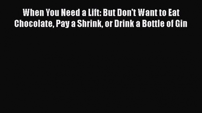 Read When You Need a Lift: But Don't Want to Eat Chocolate Pay a Shrink or Drink a Bottle of