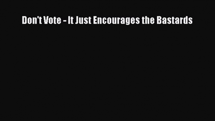 Read Don't Vote - It Just Encourages the Bastards Ebook Free