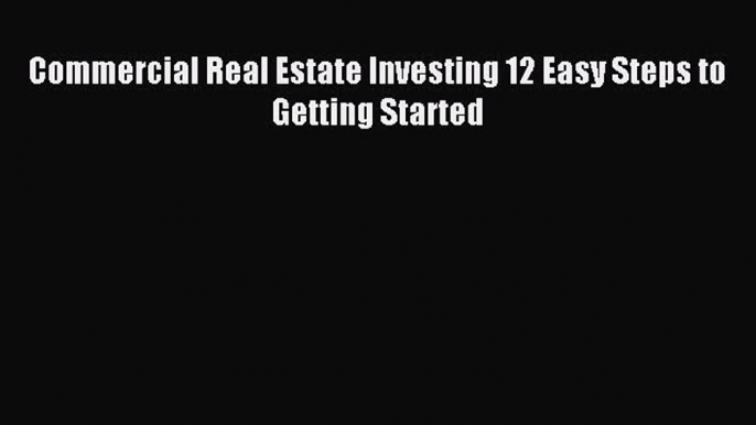 Read Commercial Real Estate Investing 12 Easy Steps to Getting Started E-Book Free