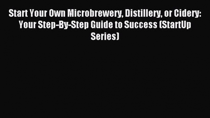 Read Start Your Own Microbrewery Distillery or Cidery: Your Step-By-Step Guide to Success (StartUp