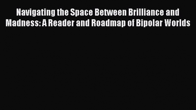 DOWNLOAD FREE E-books Navigating the Space Between Brilliance and Madness: A Reader and Roadmap