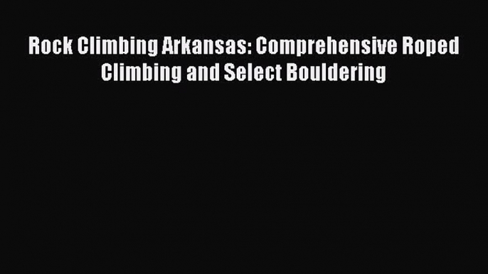 [Read] Rock Climbing Arkansas: Comprehensive Roped Climbing and Select Bouldering E-Book Free