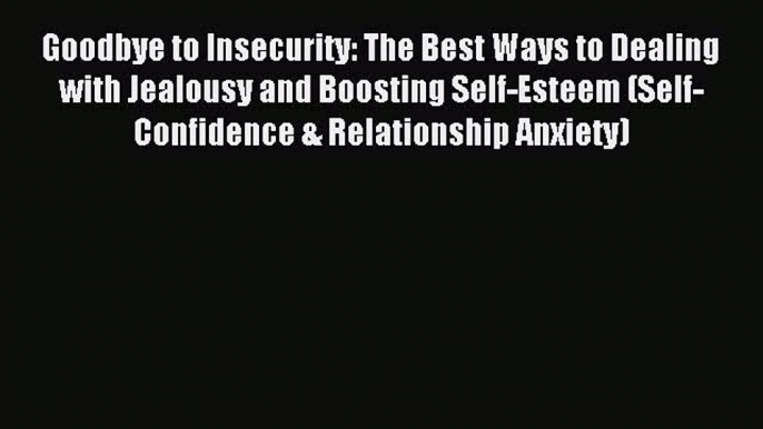 READ book Goodbye to Insecurity: The Best Ways to Dealing with Jealousy and Boosting Self-Esteem