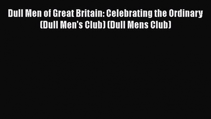 Download Dull Men of Great Britain: Celebrating the Ordinary (Dull Men's Club) (Dull Mens Club)