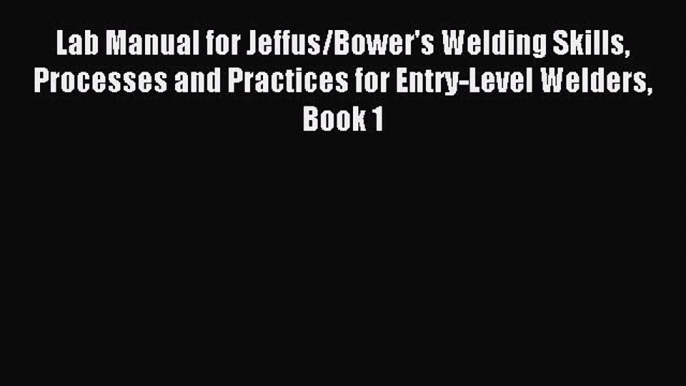 Read Lab Manual for Jeffus/Bower's Welding Skills Processes and Practices for Entry-Level Welders