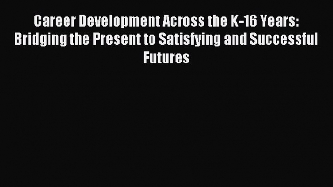 Read Career Development Across the K-16 Years: Bridging the Present to Satisfying and Successful